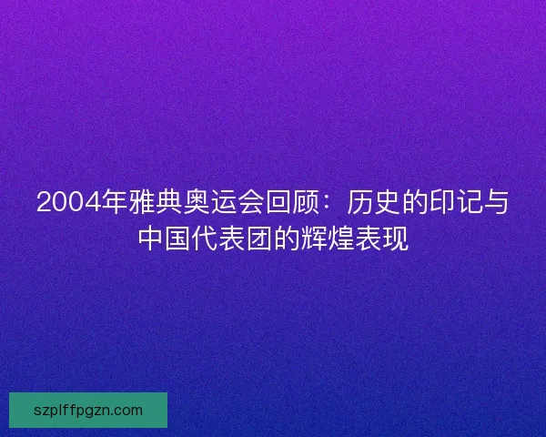 2004年雅典奥运会回顾：历史的印记与中国代表团的辉煌表现