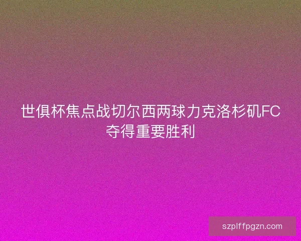 世俱杯焦点战切尔西两球力克洛杉矶FC夺得重要胜利