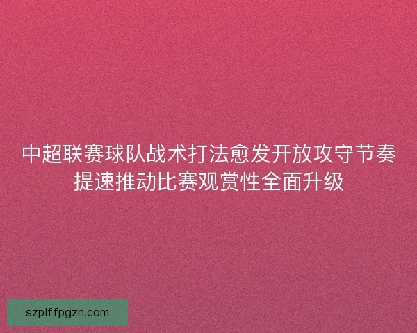 中超联赛球队战术打法愈发开放攻守节奏提速推动比赛观赏性全面升级