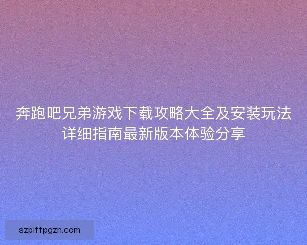 奔跑吧兄弟游戏下载攻略大全及安装玩法详细指南最新版本体验分享